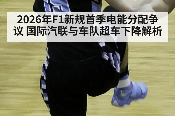 2026年F1新规首季电能分配争议 国际汽联与车队超车下降解析