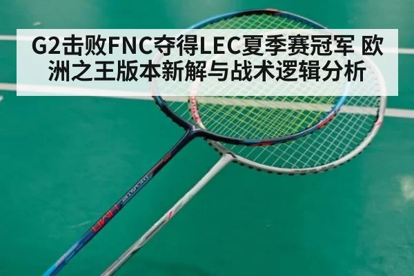 G2击败FNC夺得LEC夏季赛冠军 欧洲之王版本新解与战术逻辑分析