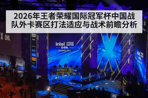 2026年王者荣耀国际冠军杯中国战队外卡赛区打法适应与战术前瞻分析